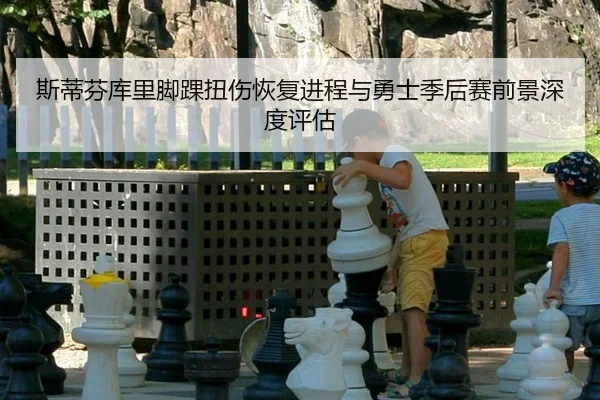 斯蒂芬库里脚踝扭伤恢复进程与勇士季后赛前景深度评估