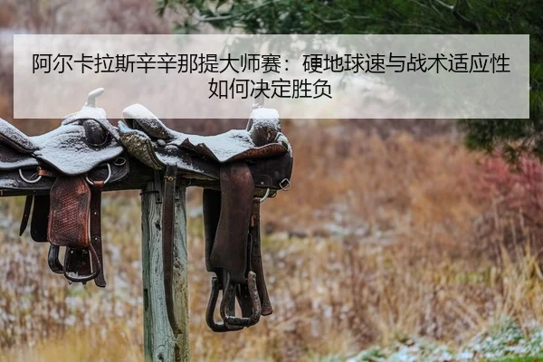 阿尔卡拉斯辛辛那提大师赛：硬地球速与战术适应性如何决定胜负