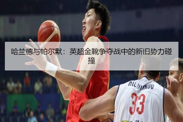 哈兰德与帕尔默：英超金靴争夺战中的新旧势力碰撞