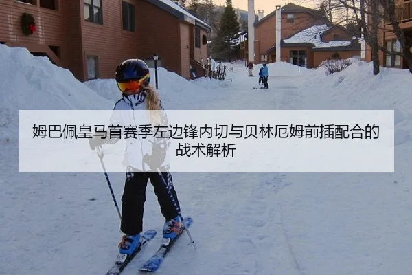 姆巴佩皇马首赛季左边锋内切与贝林厄姆前插配合的战术解析