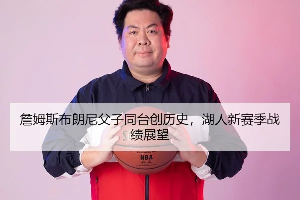 詹姆斯布朗尼父子同台创历史，湖人新赛季战绩展望