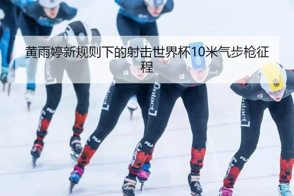 黄雨婷新规则下的射击世界杯10米气步枪征程