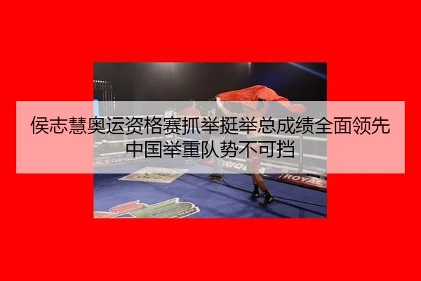 侯志慧奥运资格赛抓举挺举总成绩全面领先中国举重队势不可挡
