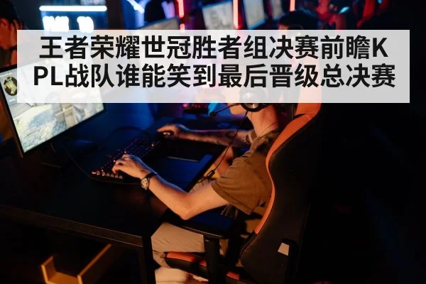 王者荣耀世冠胜者组决赛前瞻KPL战队谁能笑到最后晋级总决赛