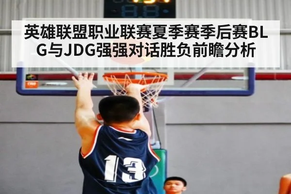 英雄联盟职业联赛夏季赛季后赛BLG与JDG强强对话胜负前瞻分析