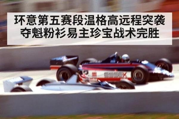 环意第五赛段温格高远程突袭夺魁粉衫易主珍宝战术完胜